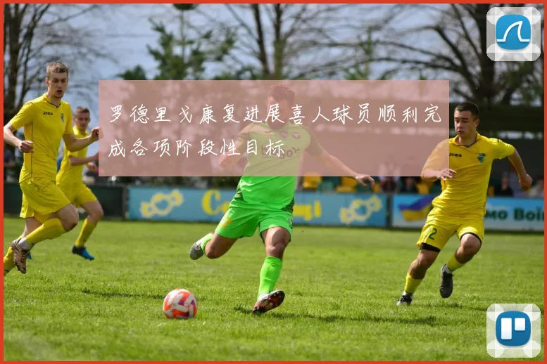罗德里戈康复进展喜人球员顺利完成各项阶段性目标