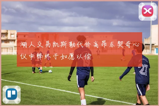湖人交易凯斯勒代价高昂东契奇心仪中锋终于如愿以偿