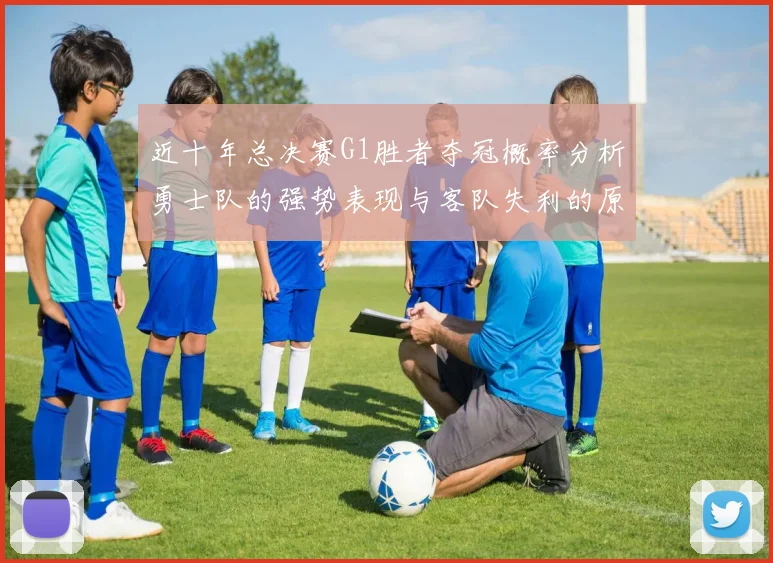 近十年总决赛G1胜者夺冠概率分析勇士队的强势表现与客队失利的原因探讨
