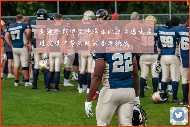 麦迪逊期待为德泽尔比效力感受其进攻哲学带来的兴奋与挑战