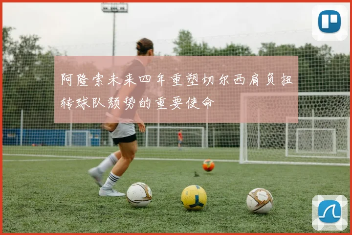 阿隆索未来四年重塑切尔西肩负扭转球队颓势的重要使命
