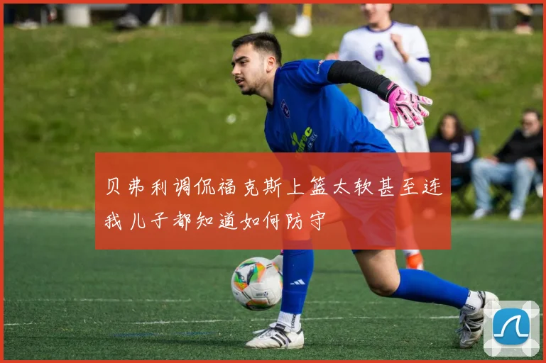 贝弗利调侃福克斯上篮太软甚至连我儿子都知道如何防守