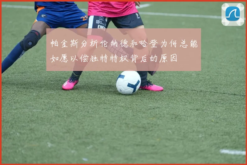 帕金斯分析伦纳德和哈登为何总能如愿以偿独特特权背后的原因