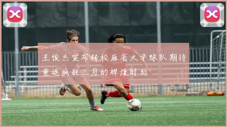 王俊杰宣布转校麻省大学球队期待重返疯狂三月的辉煌时刻