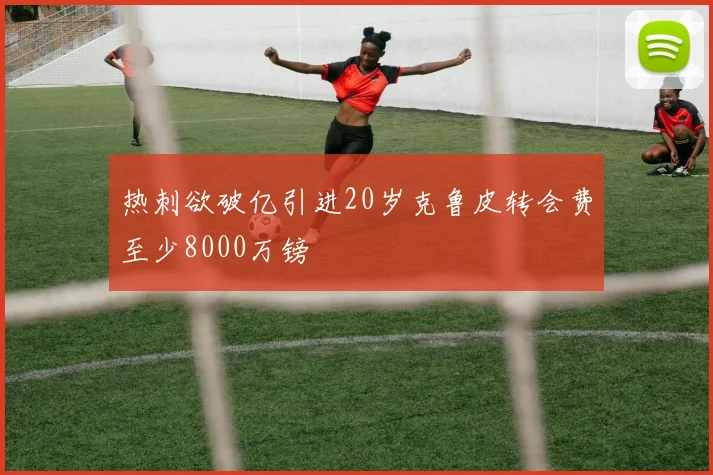 热刺欲破亿引进20岁克鲁皮转会费至少8000万镑
