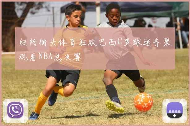纽约街头体育狂欢巴西C罗球迷齐聚观看NBA总决赛