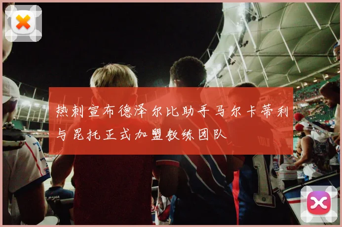 热刺宣布德泽尔比助手马尔卡蒂利与昆托正式加盟教练团队