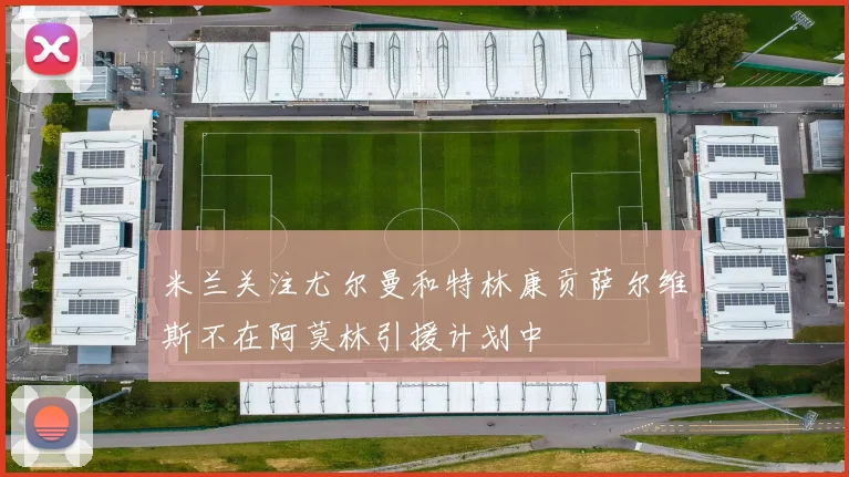 米兰关注尤尔曼和特林康贡萨尔维斯不在阿莫林引援计划中
