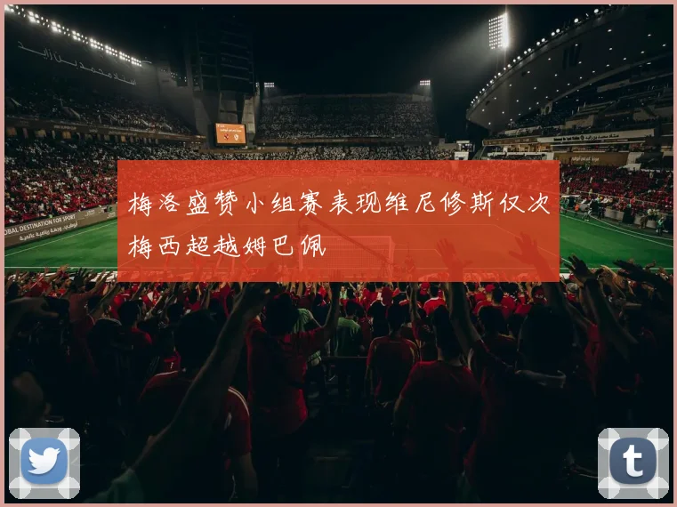 梅洛盛赞小组赛表现维尼修斯仅次梅西超越姆巴佩