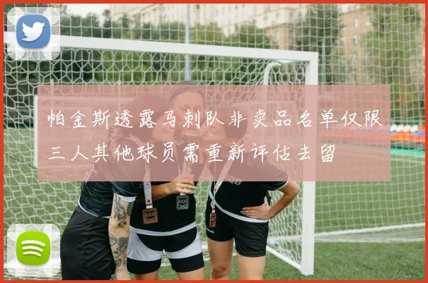 帕金斯透露马刺队非卖品名单仅限三人其他球员需重新评估去留
