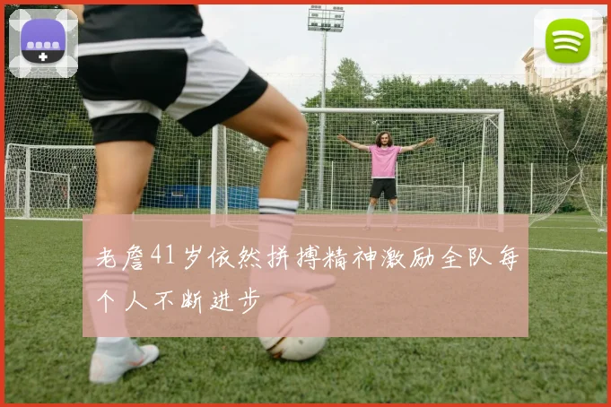 老詹41岁依然拼搏精神激励全队每个人不断进步