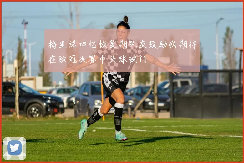 梅里诺回忆恢复期队友鼓励我期待在欧冠决赛中头球破门