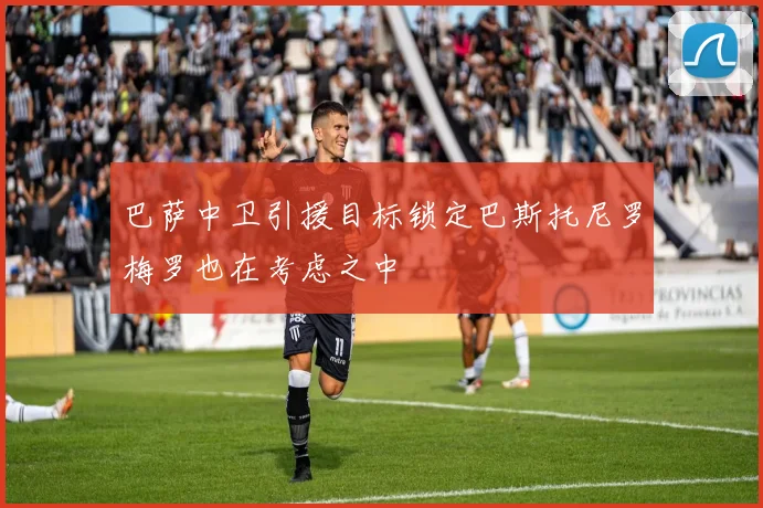 巴萨中卫引援目标锁定巴斯托尼罗梅罗也在考虑之中