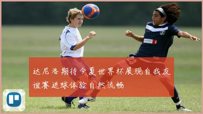 达尼洛期待今夏世界杯展现自我友谊赛进球体验自然流畅