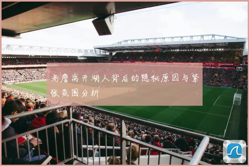 老詹离开湖人背后的隐秘原因与紧张氛围分析
