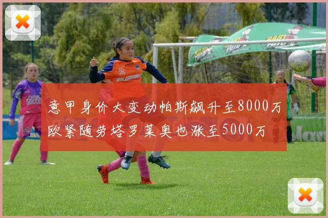 意甲身价大变动帕斯飙升至8000万欧紧随劳塔罗莱奥也涨至5000万