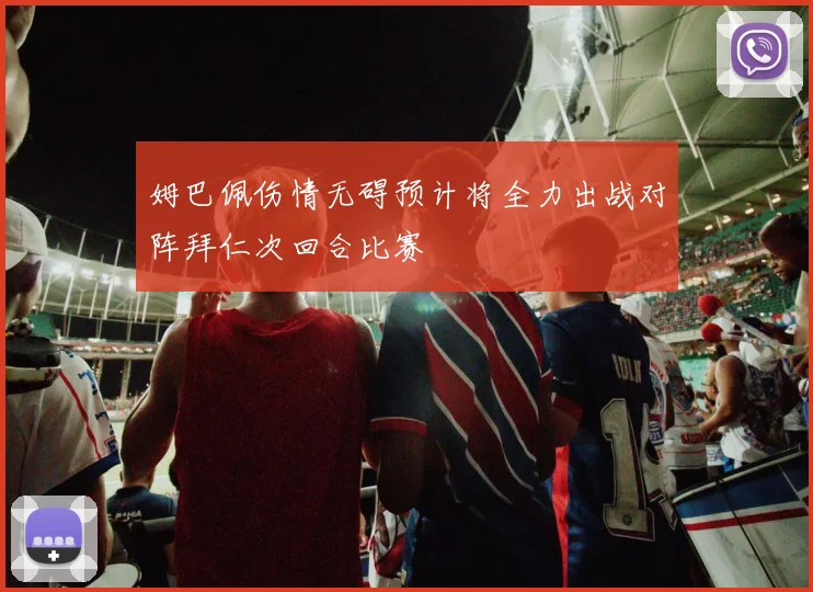 姆巴佩伤情无碍预计将全力出战对阵拜仁次回合比赛