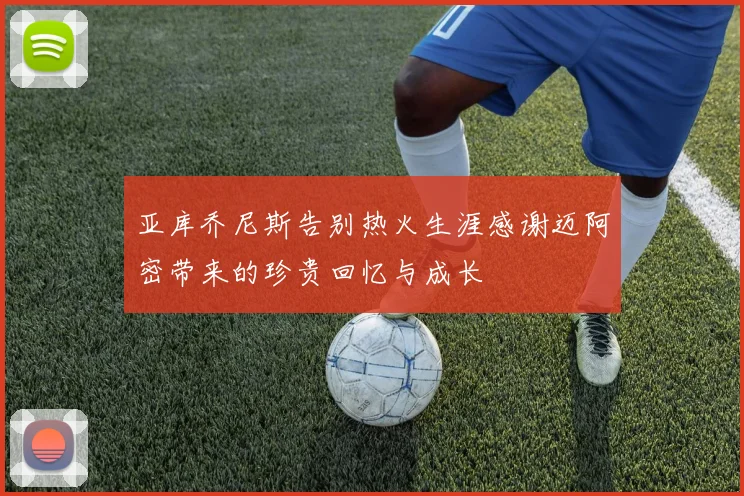 亚库乔尼斯告别热火生涯感谢迈阿密带来的珍贵回忆与成长