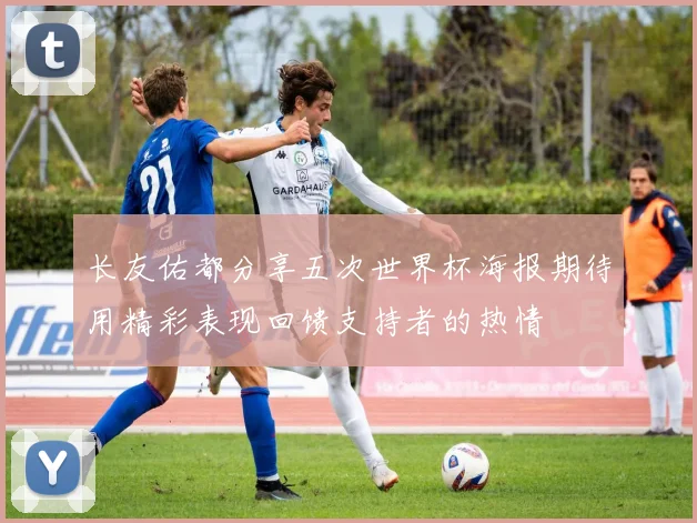长友佑都分享五次世界杯海报期待用精彩表现回馈支持者的热情