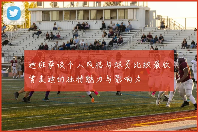 迪班萨谈个人风格与球员比较最欣赏麦迪的独特魅力与影响力
