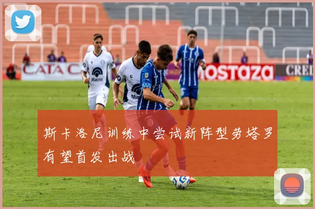 斯卡洛尼训练中尝试新阵型劳塔罗有望首发出战