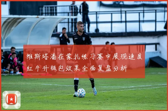 维斯塔潘在蒙扎练习赛中展现速度红牛升级包效果全面复盘分析