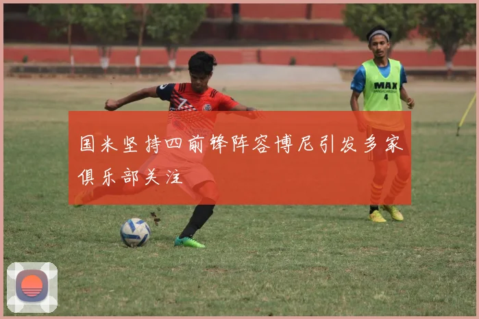 国米坚持四前锋阵容博尼引发多家俱乐部关注