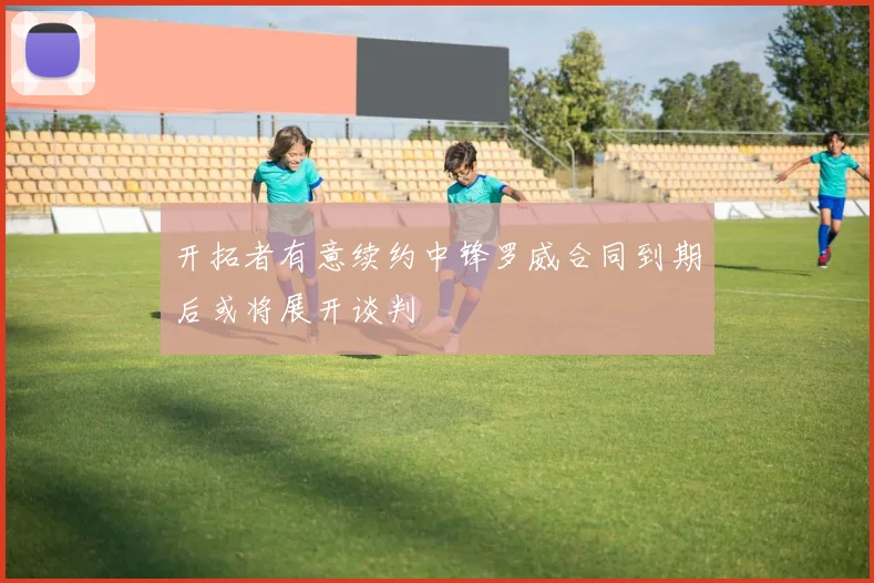 开拓者有意续约中锋罗威合同到期后或将展开谈判